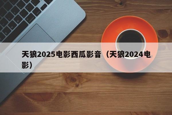 天狼2025电影西瓜影音(天狼2024电影)