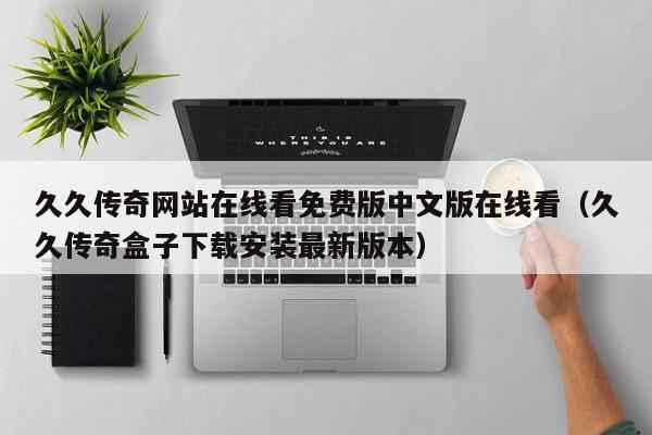 久久传奇网站在线看免费版中文版在线看(久久传奇盒子下载安装最新版本)